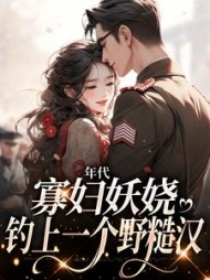 年代:寡妇妖娆,钓上一个野糙汉